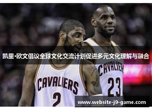 凯里·欧文倡议全球文化交流计划促进多元文化理解与融合 凯里·欧文倡议全球文化交流计划促进多元文化理解与融合