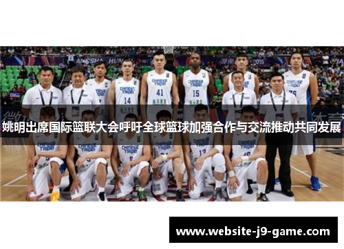 姚明出席国际篮联大会呼吁全球篮球加强合作与交流推动共同发展 姚明出席国际篮联大会呼吁全球篮球加强合作与交流推动共同发展