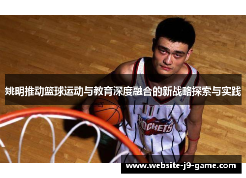 姚明推动篮球运动与教育深度融合的新战略探索与实践 姚明推动篮球运动与教育深度融合的新战略探索与实践