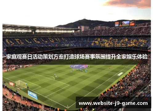 家庭观赛日活动策划方案打造球场赛事氛围提升全家娱乐体验 家庭观赛日活动策划方案打造球场赛事氛围提升全家娱乐体验