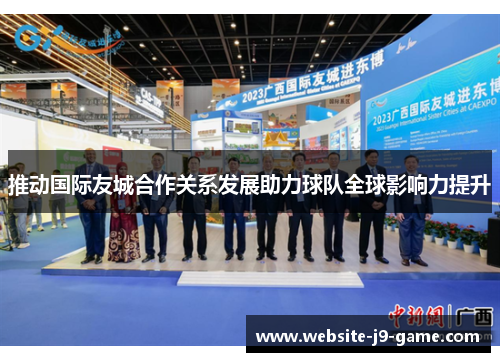 推动国际友城合作关系发展助力球队全球影响力提升 推动国际友城合作关系发展助力球队全球影响力提升
