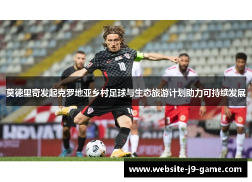 莫德里奇发起克罗地亚乡村足球与生态旅游计划助力可持续发展 莫德里奇发起克罗地亚乡村足球与生态旅游计划助力可持续发展