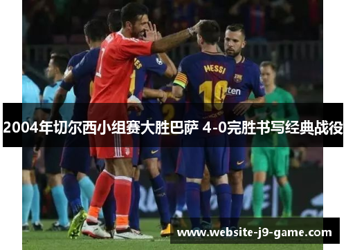 2004年切尔西小组赛大胜巴萨 4-0完胜书写经典战役 2004年切尔西小组赛大胜巴萨 4-0完胜书写经典战役