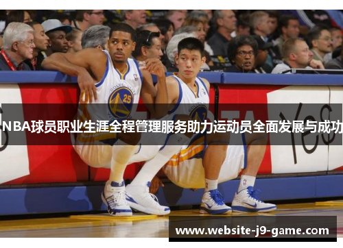 NBA球员职业生涯全程管理服务助力运动员全面发展与成功 NBA球员职业生涯全程管理服务助力运动员全面发展与成功