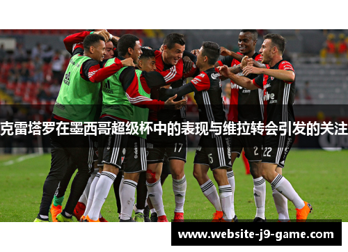 克雷塔罗在墨西哥超级杯中的表现与维拉转会引发的关注 克雷塔罗在墨西哥超级杯中的表现与维拉转会引发的关注