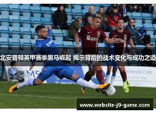 北安普顿英甲赛季黑马崛起 揭示背后的战术变化与成功之道 北安普顿英甲赛季黑马崛起 揭示背后的战术变化与成功之道