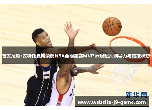 吉安尼斯·安特托昆博荣膺NBA全明星赛MVP 展现超凡领导力与竞技状态 吉安尼斯·安特托昆博荣膺NBA全明星赛MVP 展现超凡领导力与竞技状态