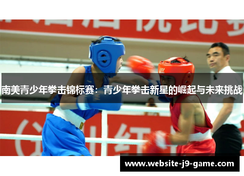 南美青少年拳击锦标赛:青少年拳击新星的崛起与未来挑战 南美青少年拳击锦标赛:青少年拳击新星的崛起与未来挑战