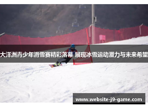 大洋洲青少年滑雪赛精彩落幕 展现冰雪运动潜力与未来希望 大洋洲青少年滑雪赛精彩落幕 展现冰雪运动潜力与未来希望