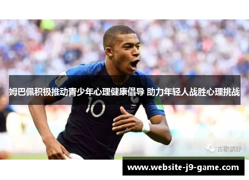 姆巴佩积极推动青少年心理健康倡导 助力年轻人战胜心理挑战 姆巴佩积极推动青少年心理健康倡导 助力年轻人战胜心理挑战