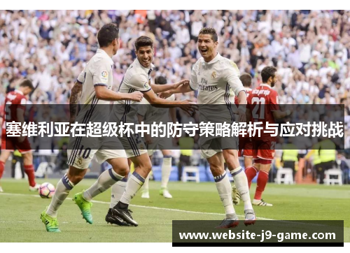 塞维利亚在超级杯中的防守策略解析与应对挑战 塞维利亚在超级杯中的防守策略解析与应对挑战