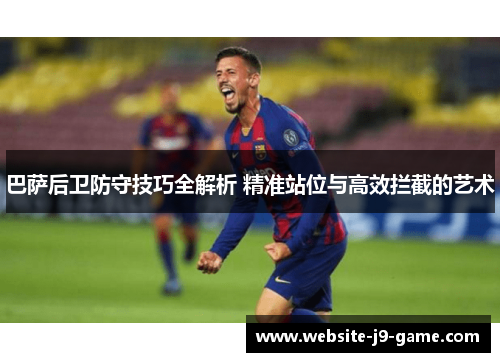 巴萨后卫防守技巧全解析 精准站位与高效拦截的艺术 巴萨后卫防守技巧全解析 精准站位与高效拦截的艺术