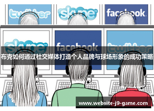 布克如何通过社交媒体打造个人品牌与球场形象的成功策略 布克如何通过社交媒体打造个人品牌与球场形象的成功策略