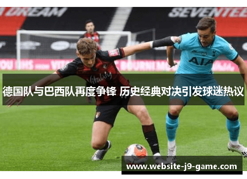 德国队与巴西队再度争锋 历史经典对决引发球迷热议 德国队与巴西队再度争锋 历史经典对决引发球迷热议