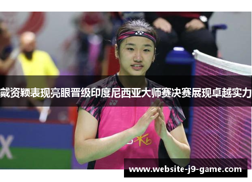 戴资颖表现亮眼晋级印度尼西亚大师赛决赛展现卓越实力 戴资颖表现亮眼晋级印度尼西亚大师赛决赛展现卓越实力