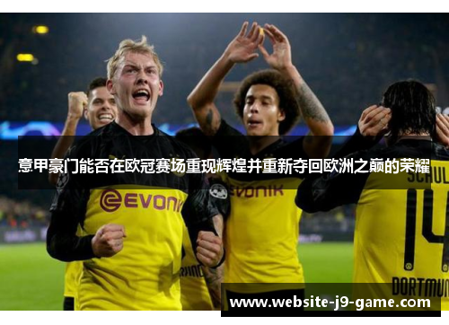 意甲豪门能否在欧冠赛场重现辉煌并重新夺回欧洲之巅的荣耀 意甲豪门能否在欧冠赛场重现辉煌并重新夺回欧洲之巅的荣耀