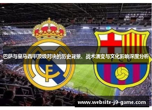 巴萨与皇马西甲顶级对决的历史背景、战术演变与文化影响深度分析 巴萨与皇马西甲顶级对决的历史背景、战术演变与文化影响深度分析