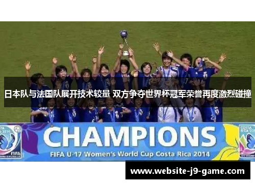 日本队与法国队展开技术较量 双方争夺世界杯冠军荣誉再度激烈碰撞 日本队与法国队展开技术较量 双方争夺世界杯冠军荣誉再度激烈碰撞