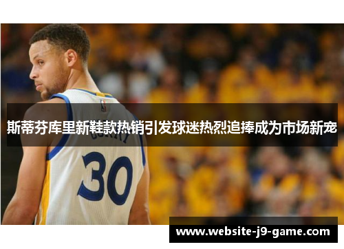斯蒂芬库里新鞋款热销引发球迷热烈追捧成为市场新宠 斯蒂芬库里新鞋款热销引发球迷热烈追捧成为市场新宠
