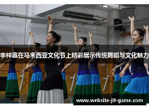 李梓嘉在马来西亚文化节上精彩展示传统舞蹈与文化魅力 李梓嘉在马来西亚文化节上精彩展示传统舞蹈与文化魅力