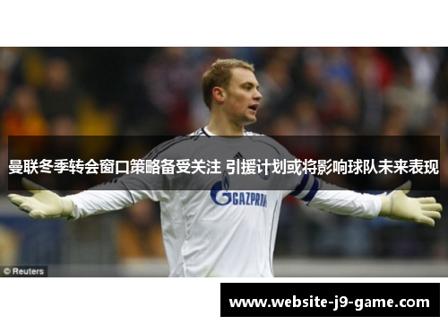 曼联冬季转会窗口策略备受关注 引援计划或将影响球队未来表现 曼联冬季转会窗口策略备受关注 引援计划或将影响球队未来表现