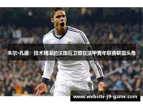 朱尔·孔德:技术精湛的法国后卫曾在法甲青年联赛崭露头角 朱尔·孔德:技术精湛的法国后卫曾在法甲青年联赛崭露头角