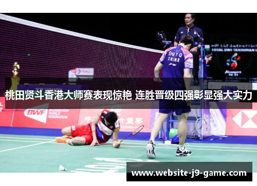 桃田贤斗香港大师赛表现惊艳 连胜晋级四强彰显强大实力 桃田贤斗香港大师赛表现惊艳 连胜晋级四强彰显强大实力