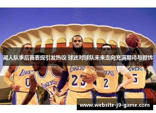 湖人队季后赛表现引发热议 球迷对球队未来走向充满期待与担忧 湖人队季后赛表现引发热议 球迷对球队未来走向充满期待与担忧