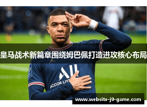 皇马战术新篇章围绕姆巴佩打造进攻核心布局 皇马战术新篇章围绕姆巴佩打造进攻核心布局