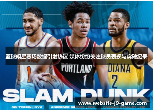 篮球明星赛场数据引发热议 媒体纷纷关注球员表现与突破纪录 篮球明星赛场数据引发热议 媒体纷纷关注球员表现与突破纪录