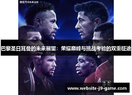 巴黎圣日耳曼的未来展望:荣耀巅峰与挑战考验的双重征途 巴黎圣日耳曼的未来展望:荣耀巅峰与挑战考验的双重征途