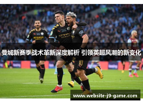 曼城新赛季战术革新深度解析 引领英超风潮的新变化 曼城新赛季战术革新深度解析 引领英超风潮的新变化