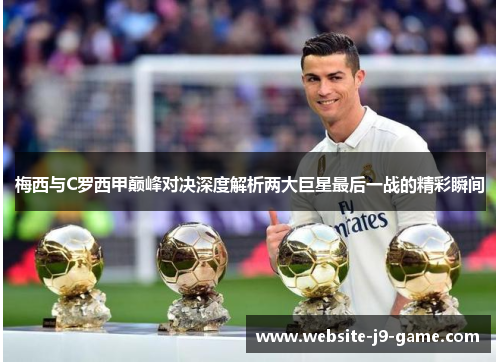 梅西与C罗西甲巅峰对决深度解析两大巨星最后一战的精彩瞬间 梅西与C罗西甲巅峰对决深度解析两大巨星最后一战的精彩瞬间