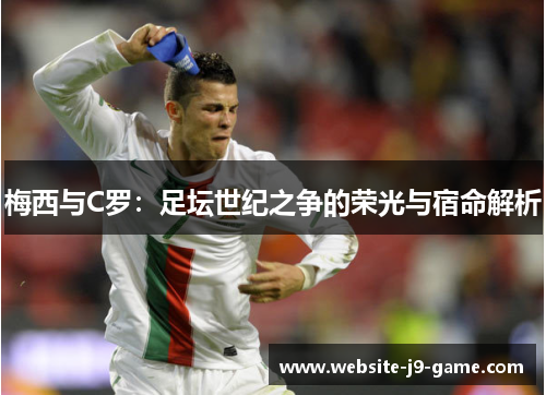 梅西与C罗:足坛世纪之争的荣光与宿命解析 梅西与C罗:足坛世纪之争的荣光与宿命解析