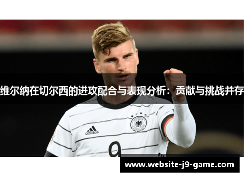 维尔纳在切尔西的进攻配合与表现分析:贡献与挑战并存 维尔纳在切尔西的进攻配合与表现分析:贡献与挑战并存