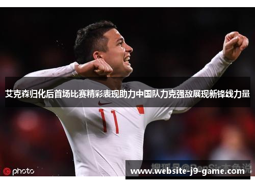 艾克森归化后首场比赛精彩表现助力中国队力克强敌展现新锋线力量 艾克森归化后首场比赛精彩表现助力中国队力克强敌展现新锋线力量