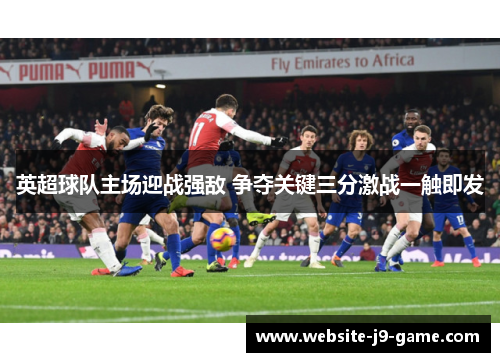 英超球队主场迎战强敌 争夺关键三分激战一触即发 英超球队主场迎战强敌 争夺关键三分激战一触即发
