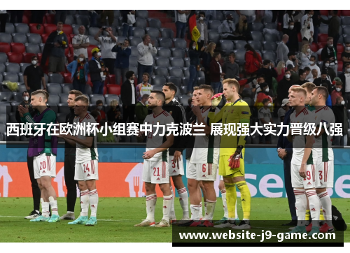 西班牙在欧洲杯小组赛中力克波兰 展现强大实力晋级八强 西班牙在欧洲杯小组赛中力克波兰 展现强大实力晋级八强