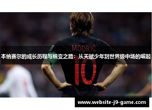 本纳赛尔的成长历程与蜕变之路:从天赋少年到世界级中场的崛起 本纳赛尔的成长历程与蜕变之路:从天赋少年到世界级中场的崛起