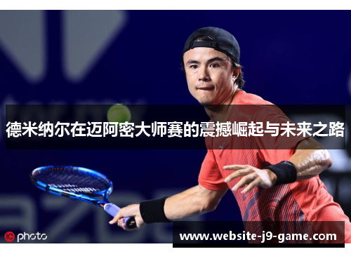 德米纳尔在迈阿密大师赛的震撼崛起与未来之路 德米纳尔在迈阿密大师赛的震撼崛起与未来之路