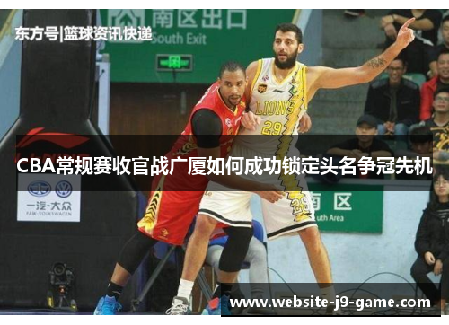 CBA常规赛收官战广厦如何成功锁定头名争冠先机 CBA常规赛收官战广厦如何成功锁定头名争冠先机