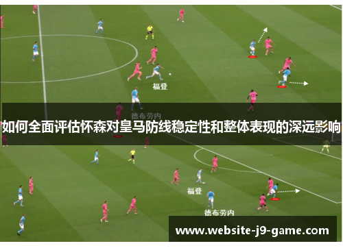 如何全面评估怀森对皇马防线稳定性和整体表现的深远影响 如何全面评估怀森对皇马防线稳定性和整体表现的深远影响