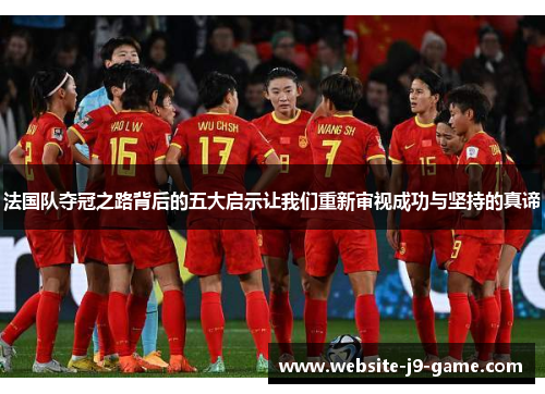 法国队夺冠之路背后的五大启示让我们重新审视成功与坚持的真谛 法国队夺冠之路背后的五大启示让我们重新审视成功与坚持的真谛