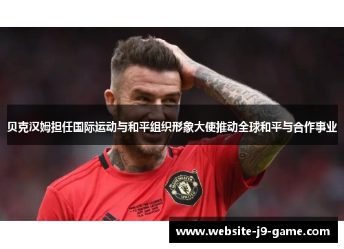 贝克汉姆担任国际运动与和平组织形象大使推动全球和平与合作事业 贝克汉姆担任国际运动与和平组织形象大使推动全球和平与合作事业