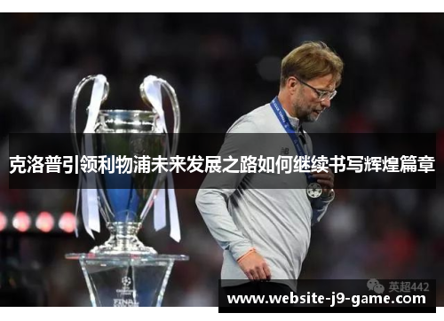 克洛普引领利物浦未来发展之路如何继续书写辉煌篇章 克洛普引领利物浦未来发展之路如何继续书写辉煌篇章