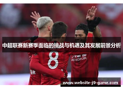 中超联赛新赛季面临的挑战与机遇及其发展前景分析 中超联赛新赛季面临的挑战与机遇及其发展前景分析