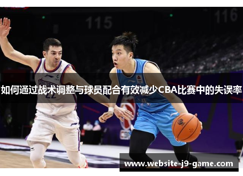 如何通过战术调整与球员配合有效减少CBA比赛中的失误率 如何通过战术调整与球员配合有效减少CBA比赛中的失误率