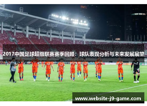 2017中国足球超级联赛赛季回顾:球队表现分析与未来发展展望 2017中国足球超级联赛赛季回顾:球队表现分析与未来发展展望