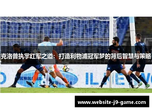 克洛普执掌红军之道:打造利物浦冠军梦的背后智慧与策略 克洛普执掌红军之道:打造利物浦冠军梦的背后智慧与策略