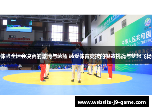 体验全运会决赛的激情与荣耀 感受体育竞技的极致挑战与梦想飞扬 体验全运会决赛的激情与荣耀 感受体育竞技的极致挑战与梦想飞扬